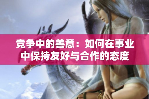竞争中的善意：如何在事业中保持友好与合作的态度