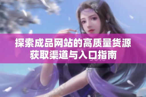 探索成品网站的高质量货源获取渠道与入口指南