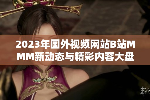2023年国外视频网站B站MMM新动态与精彩内容大盘点
