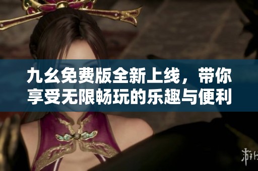 九幺免费版全新上线，带你享受无限畅玩的乐趣与便利