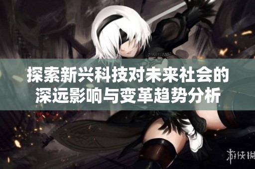 探索新兴科技对未来社会的深远影响与变革趋势分析