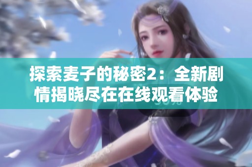 探索麦子的秘密2：全新剧情揭晓尽在在线观看体验