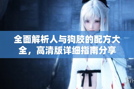 全面解析人与狗胶的配方大全，高清版详细指南分享