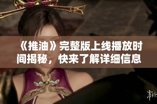 《推油》完整版上线播放时间揭秘，快来了解详细信息吧