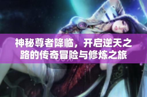 神秘尊者降临，开启逆天之路的传奇冒险与修炼之旅