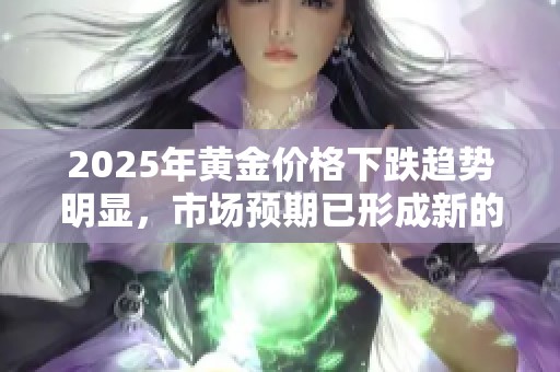 2025年黄金价格下跌趋势明显，市场预期已形成新的走势分析