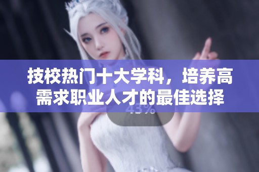 技校热门十大学科，培养高需求职业人才的最佳选择