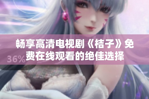 畅享高清电视剧《桔子》免费在线观看的绝佳选择