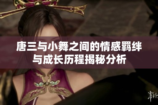 唐三与小舞之间的情感羁绊与成长历程揭秘分析