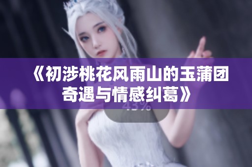 《初涉桃花风雨山的玉蒲团奇遇与情感纠葛》
