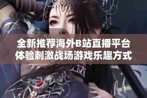 全新推荐海外B站直播平台体验刺激战场游戏乐趣方式