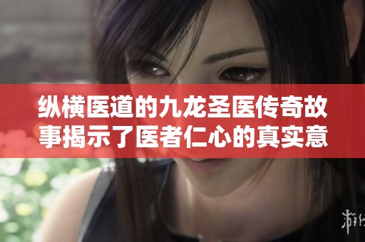 纵横医道的九龙圣医传奇故事揭示了医者仁心的真实意义