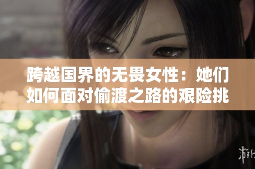 跨越国界的无畏女性：她们如何面对偷渡之路的艰险挑战