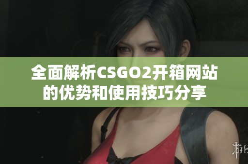 全面解析CSGO2开箱网站的优势和使用技巧分享
