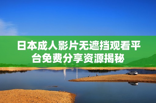 日本成人影片无遮挡观看平台免费分享资源揭秘