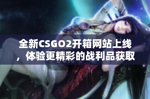 全新CSGO2开箱网站上线，体验更精彩的战利品获取方式！