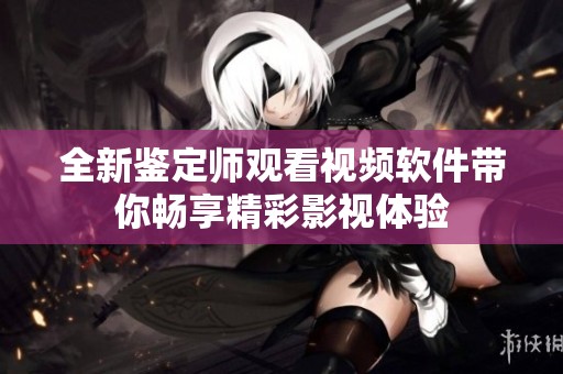 全新鉴定师观看视频软件带你畅享精彩影视体验