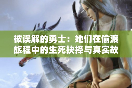 被误解的勇士：她们在偷渡旅程中的生死抉择与真实故事