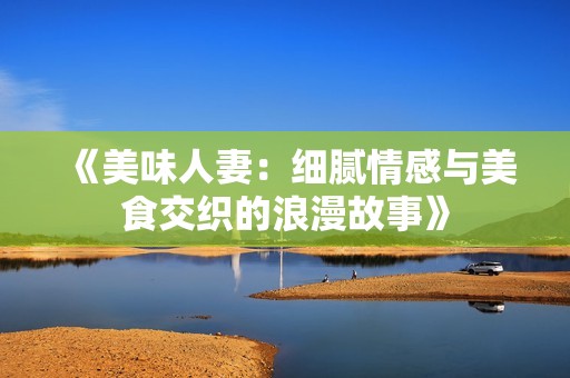 《美味人妻：细腻情感与美食交织的浪漫故事》