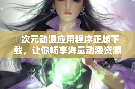 囧次元动漫应用程序正版下载，让你畅享海量动漫资源与精彩剧情