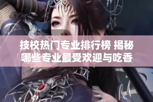 技校热门专业排行榜 揭秘哪些专业最受欢迎与吃香