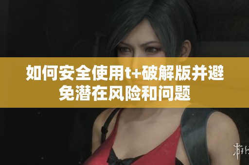 如何安全使用t+破解版并避免潜在风险和问题