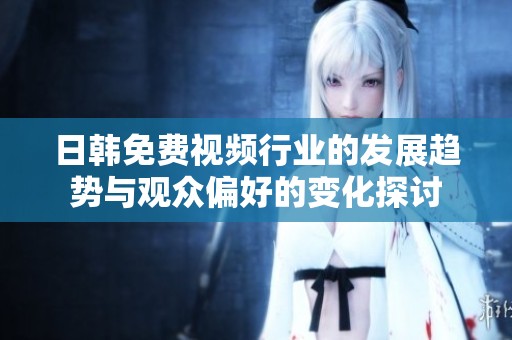 日韩免费视频行业的发展趋势与观众偏好的变化探讨