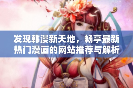 发现韩漫新天地，畅享最新热门漫画的网站推荐与解析
