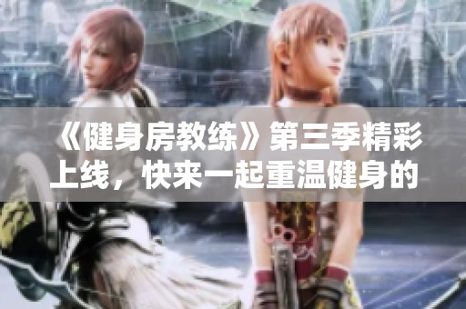《健身房教练》第三季精彩上线，快来一起重温健身的热血与奋斗