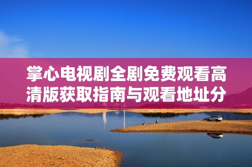 掌心电视剧全剧免费观看高清版获取指南与观看地址分享