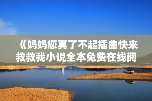 《妈妈您真了不起插曲快来救救我小说全本免费在线阅读指南》