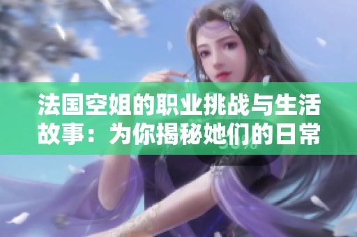 法国空姐的职业挑战与生活故事：为你揭秘她们的日常与梦想