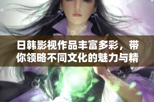 日韩影视作品丰富多彩，带你领略不同文化的魅力与精彩故事
