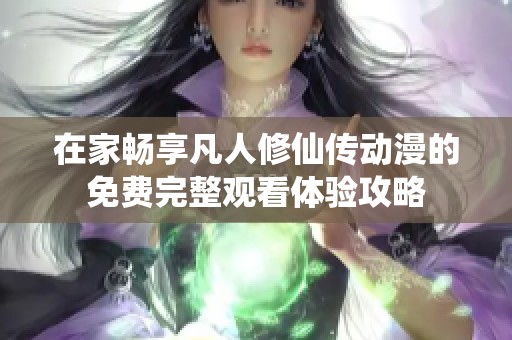 在家畅享凡人修仙传动漫的免费完整观看体验攻略