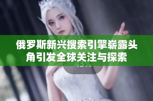 俄罗斯新兴搜索引擎崭露头角引发全球关注与探索