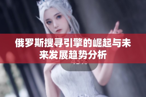 俄罗斯搜寻引擎的崛起与未来发展趋势分析