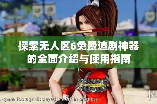 探索无人区6免费追剧神器的全面介绍与使用指南