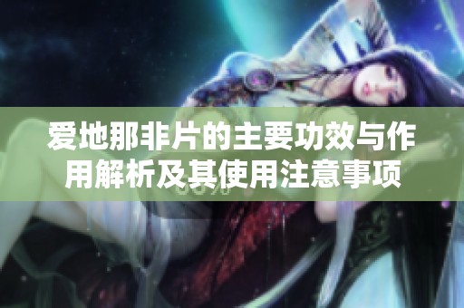 爱地那非片的主要功效与作用解析及其使用注意事项