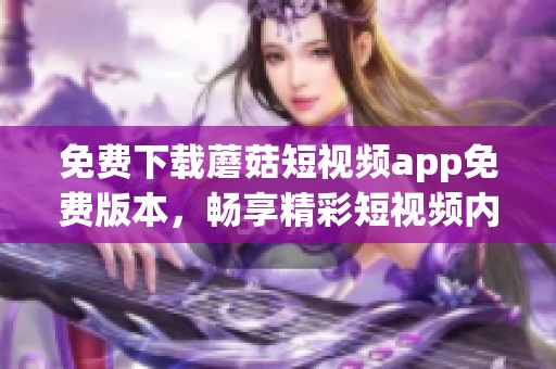 免费下载蘑菇短视频app免费版本，畅享精彩短视频内容！