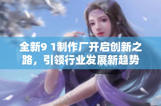 全新9 1制作厂开启创新之路，引领行业发展新趋势