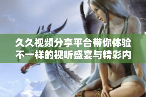 久久视频分享平台带你体验不一样的视听盛宴与精彩内容