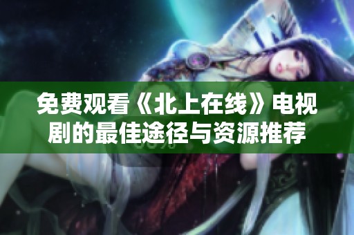 免费观看《北上在线》电视剧的最佳途径与资源推荐