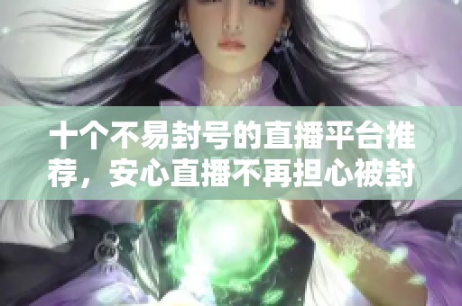 十个不易封号的直播平台推荐，安心直播不再担心被封