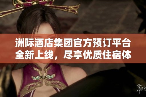 洲际酒店集团官方预订平台全新上线，尽享优质住宿体验
