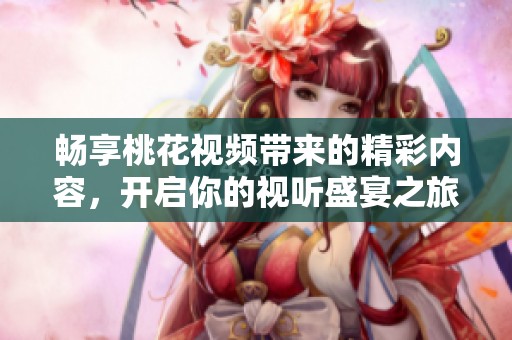 畅享桃花视频带来的精彩内容，开启你的视听盛宴之旅