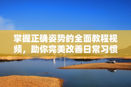 掌握正确姿势的全面教程视频，助你完美改善日常习惯