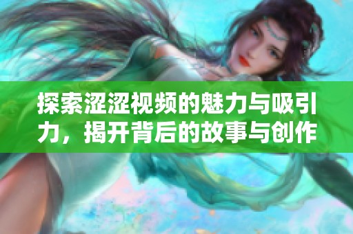 探索涩涩视频的魅力与吸引力，揭开背后的故事与创作灵感