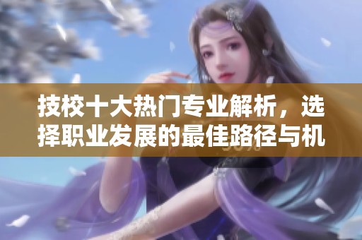 技校十大热门专业解析，选择职业发展的最佳路径与机会