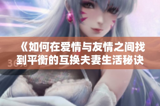 《如何在爱情与友情之间找到平衡的互换夫妻生活秘诀》