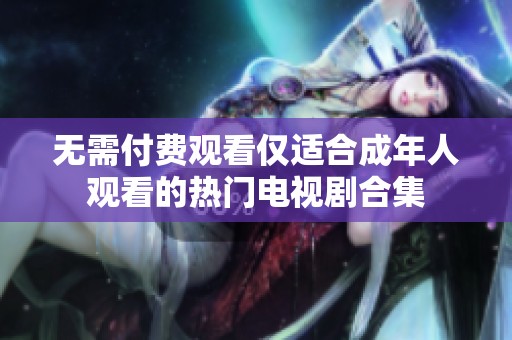 无需付费观看仅适合成年人观看的热门电视剧合集